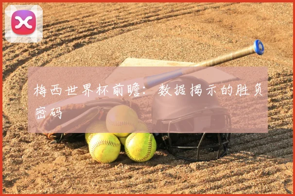 梅西世界杯前瞻：数据揭示的胜负密码