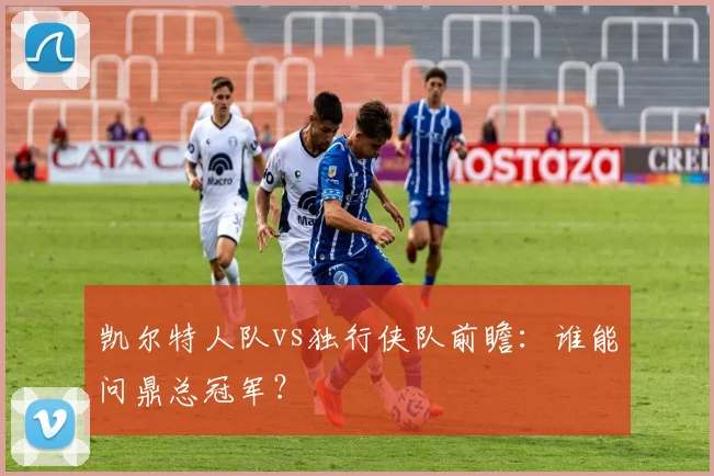 凯尔特人队vs独行侠队前瞻:谁能问鼎总冠军?