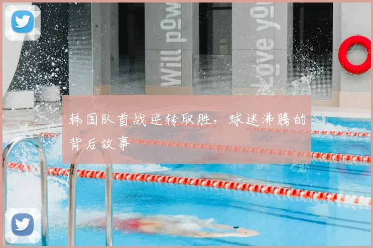 韩国队首战逆转取胜，球迷沸腾的背后故事