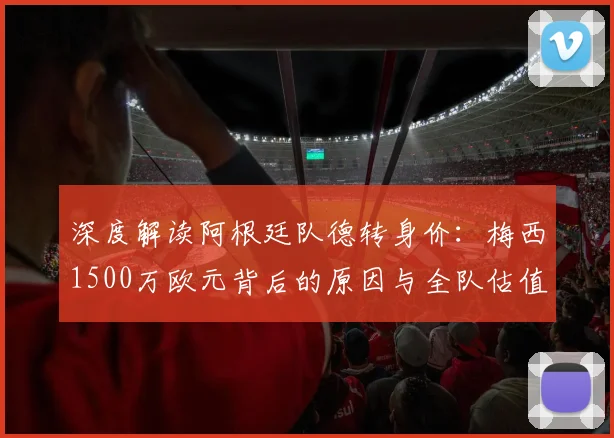 深度解读阿根廷队德转身价:梅西1500万欧元背后的原因与全队估值分析