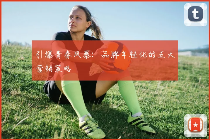 引爆青春风暴:品牌年轻化的五大营销策略