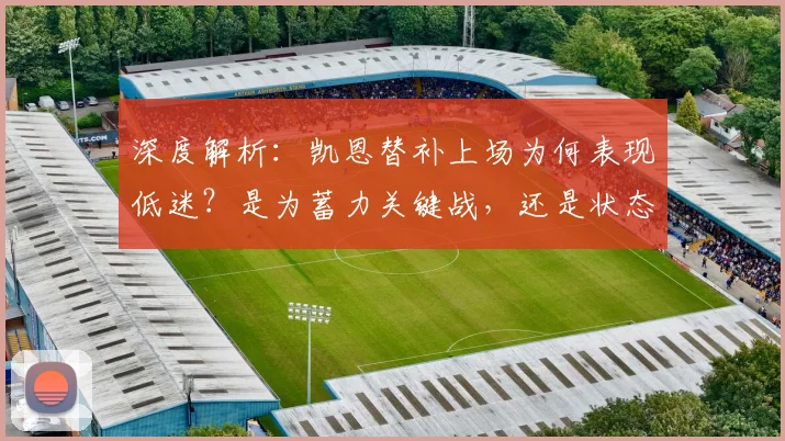 深度解析：凯恩替补上场为何表现低迷？是为蓄力关键战，还是状态问题影响球队战术？