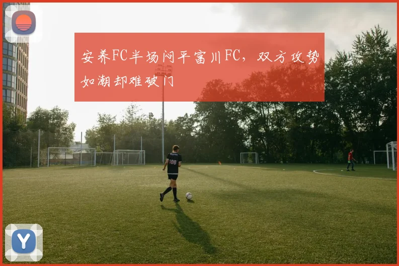 安养FC半场闷平富川FC，双方攻势如潮却难破门