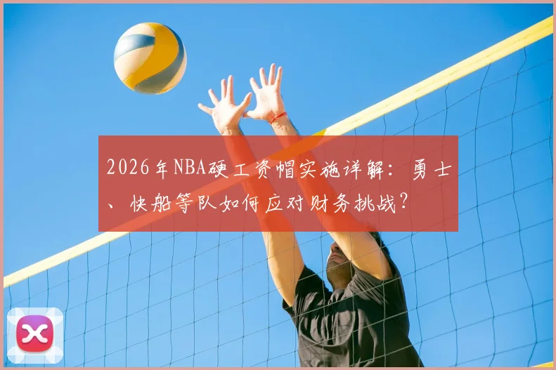 2026年NBA硬工资帽实施详解:勇士、快船等队如何应对财务挑战?