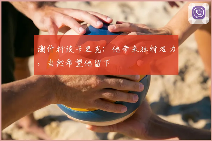谢什科谈卡里克：他带来独特活力，当然希望他留下