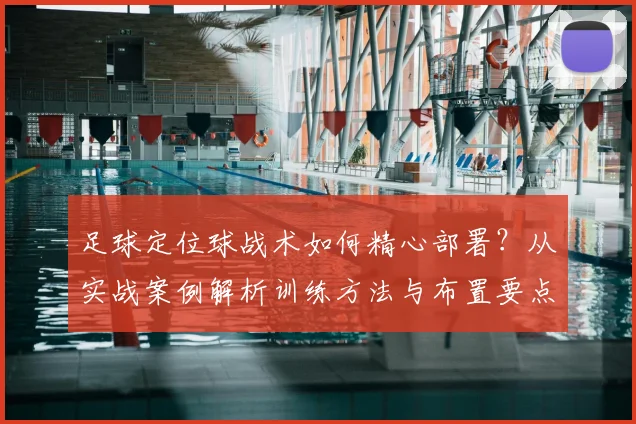 足球定位球战术如何精心部署?从实战案例解析训练方法与布置要点