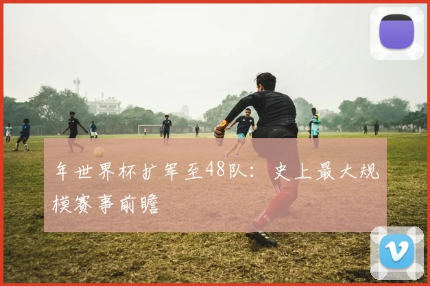年世界杯扩军至48队：史上最大规模赛事前瞻