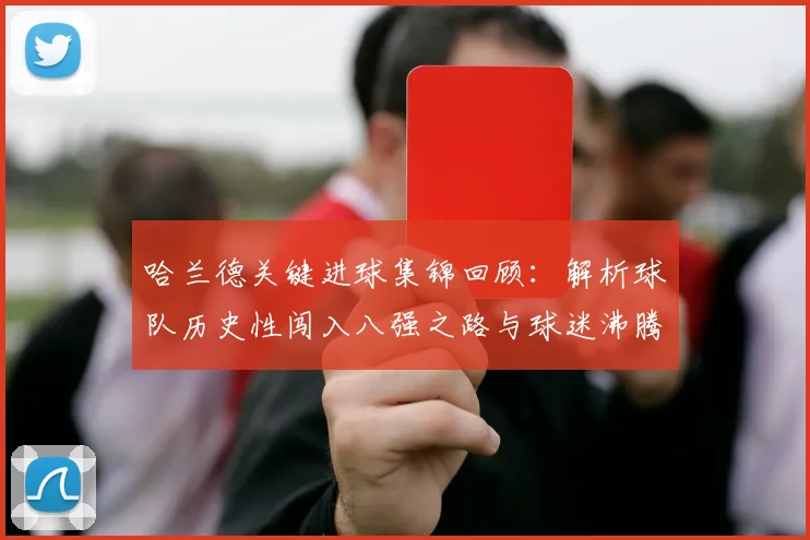 哈兰德关键进球集锦回顾：解析球队历史性闯入八强之路与球迷沸腾瞬间