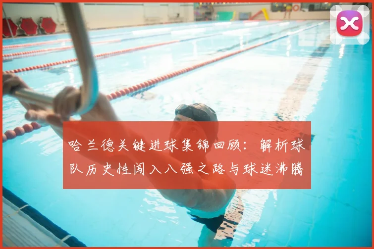 哈兰德关键进球集锦回顾：解析球队历史性闯入八强之路与球迷沸腾瞬间