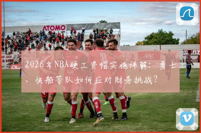2026年NBA硬工资帽实施详解：勇士、快船等队如何应对财务挑战？