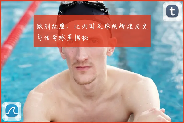 欧洲红魔：比利时足球的辉煌历史与传奇球星揭秘