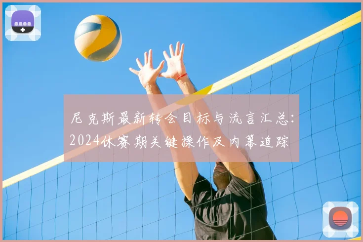 尼克斯最新转会目标与流言汇总:2024休赛期关键操作及内幕追踪
