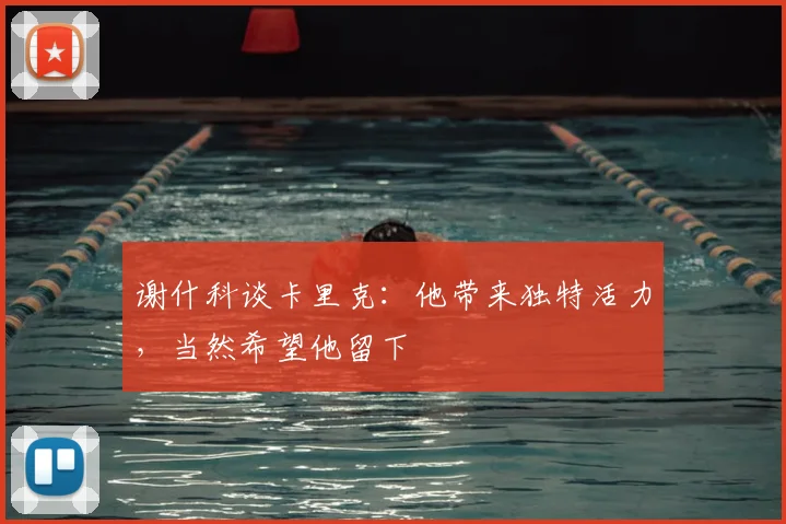 谢什科谈卡里克:他带来独特活力,当然希望他留下